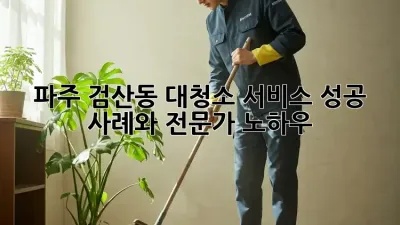 파주 검산동 대청소 서비스: 성공 사례와 전문가 노하우